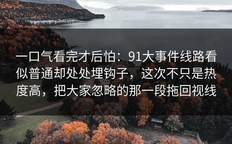 一口气看完才后怕：91大事件线路看似普通却处处埋钩子，这次不只是热度高，把大家忽略的那一段拖回视线
