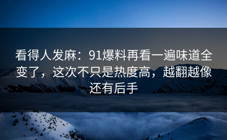 看得人发麻：91爆料再看一遍味道全变了，这次不只是热度高，越翻越像还有后手