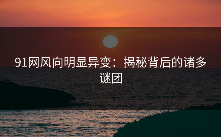 91网风向明显异变：揭秘背后的诸多谜团