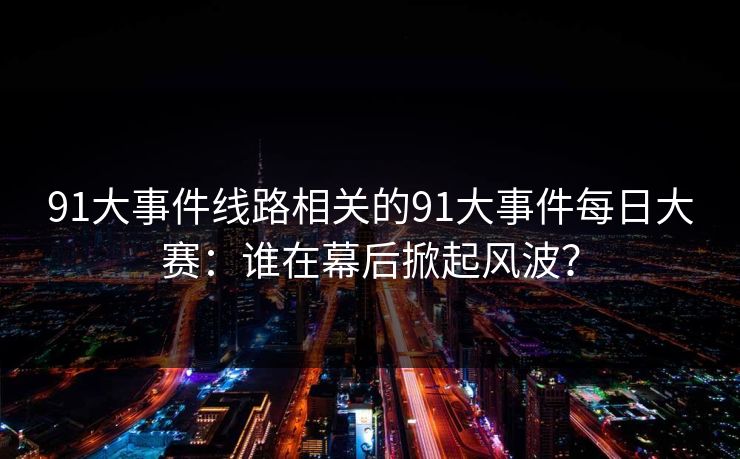 91大事件线路相关的91大事件每日大赛：谁在幕后掀起风波？