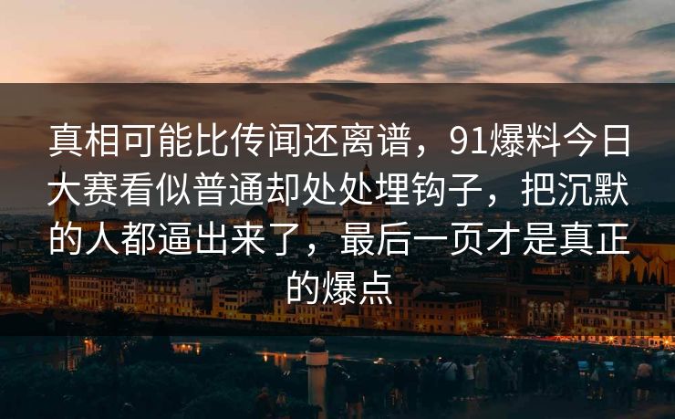 真相可能比传闻还离谱，91爆料今日大赛看似普通却处处埋钩子，把沉默的人都逼出来了，最后一页才是真正的爆点