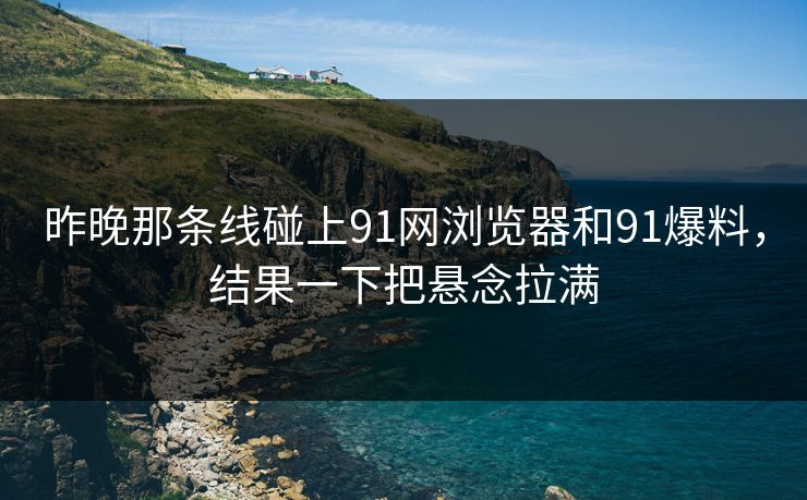昨晚那条线碰上91网浏览器和91爆料，结果一下把悬念拉满