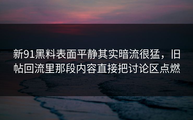新91黑料表面平静其实暗流很猛，旧帖回流里那段内容直接把讨论区点燃