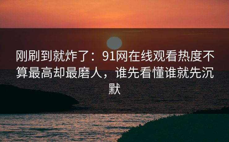 刚刷到就炸了：91网在线观看热度不算最高却最磨人，谁先看懂谁就先沉默