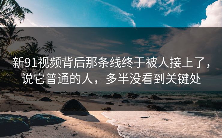 新91视频背后那条线终于被人接上了，说它普通的人，多半没看到关键处