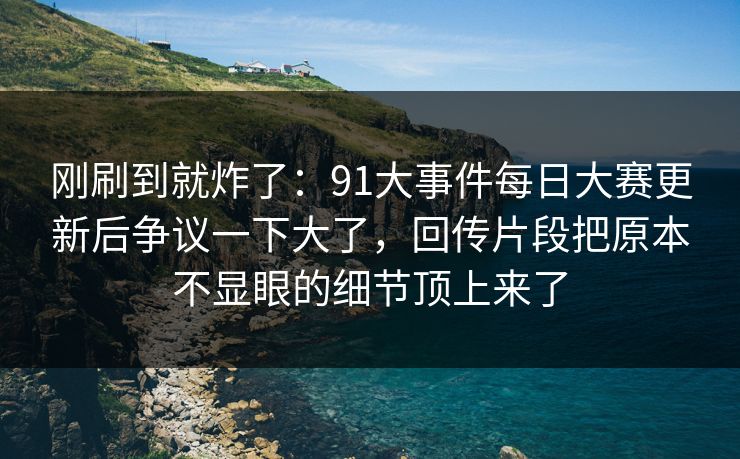 刚刷到就炸了：91大事件每日大赛更新后争议一下大了，回传片段把原本不显眼的细节顶上来了
