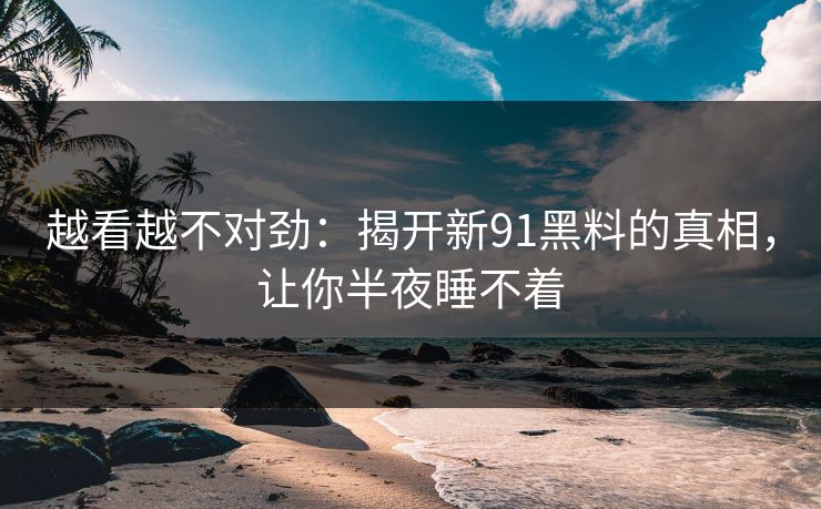 越看越不对劲：揭开新91黑料的真相，让你半夜睡不着