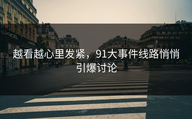 越看越心里发紧，91大事件线路悄悄引爆讨论
