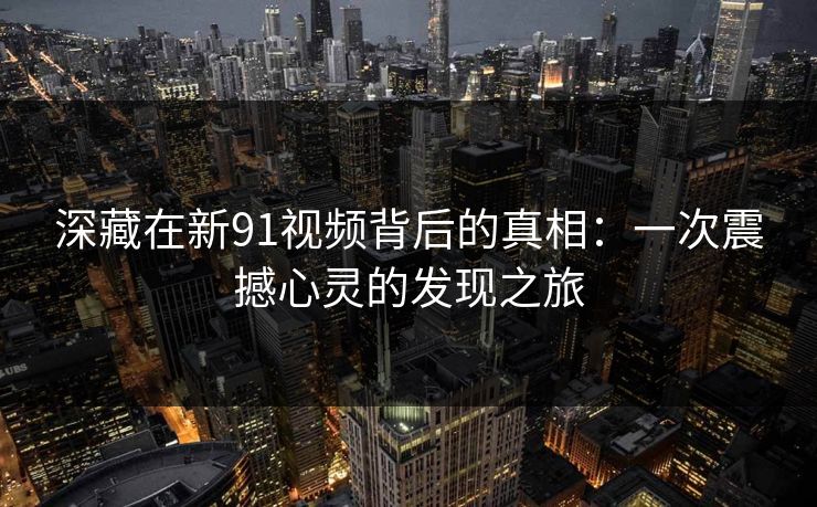 深藏在新91视频背后的真相：一次震撼心灵的发现之旅