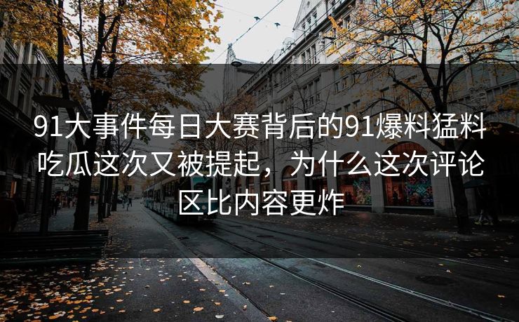 91大事件每日大赛背后的91爆料猛料吃瓜这次又被提起，为什么这次评论区比内容更炸
