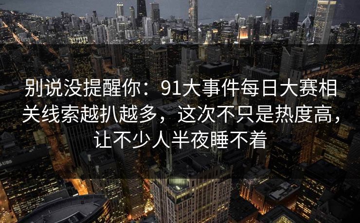 别说没提醒你：91大事件每日大赛相关线索越扒越多，这次不只是热度高，让不少人半夜睡不着