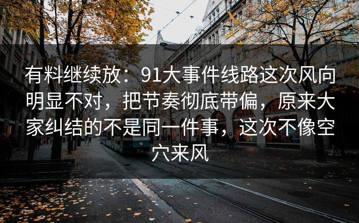 有料继续放：91大事件线路这次风向明显不对，把节奏彻底带偏，原来大家纠结的不是同一件事，这次不像空穴来风