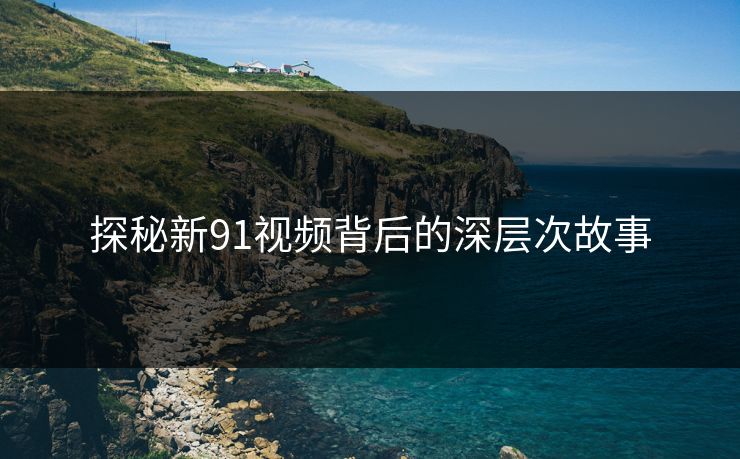 探秘新91视频背后的深层次故事