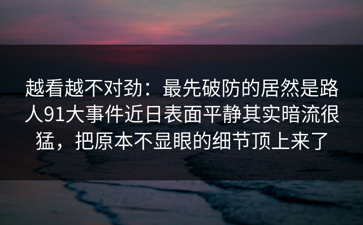 越看越不对劲：最先破防的居然是路人91大事件近日表面平静其实暗流很猛，把原本不显眼的细节顶上来了