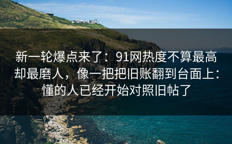 新一轮爆点来了：91网热度不算最高却最磨人，像一把把旧账翻到台面上：懂的人已经开始对照旧帖了