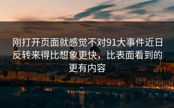 刚打开页面就感觉不对91大事件近日反转来得比想象更快，比表面看到的更有内容