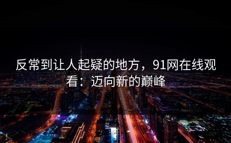 反常到让人起疑的地方，91网在线观看：迈向新的巅峰