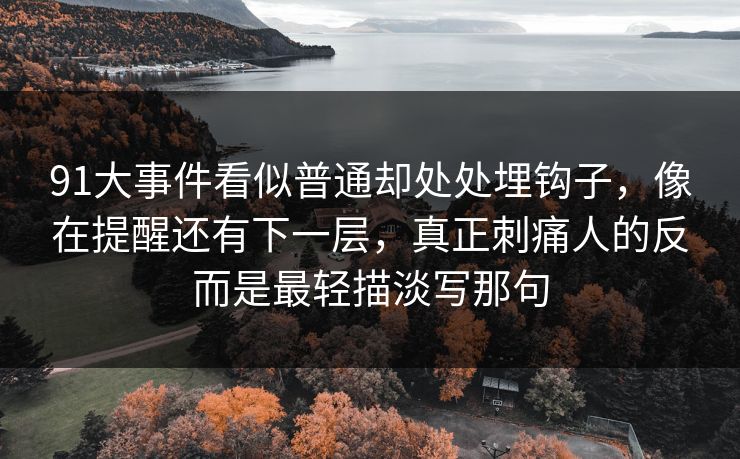 91大事件看似普通却处处埋钩子，像在提醒还有下一层，真正刺痛人的反而是最轻描淡写那句