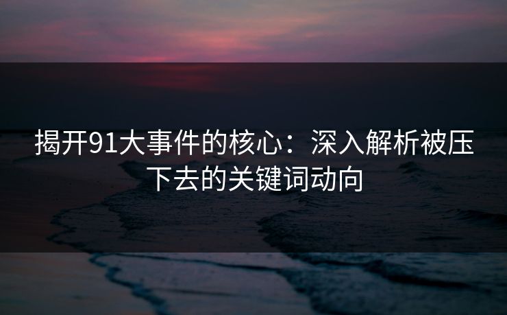 揭开91大事件的核心：深入解析被压下去的关键词动向