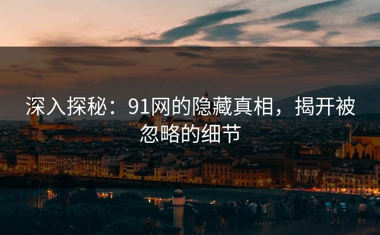 深入探秘：91网的隐藏真相，揭开被忽略的细节