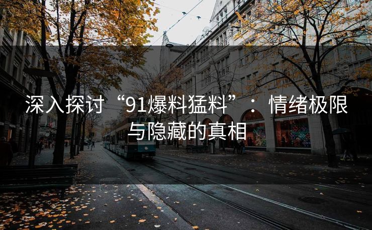深入探讨“91爆料猛料”：情绪极限与隐藏的真相