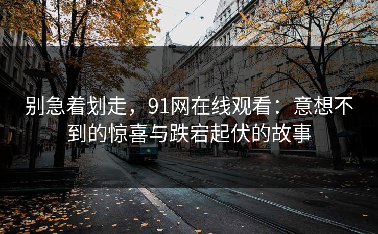 别急着划走，91网在线观看：意想不到的惊喜与跌宕起伏的故事