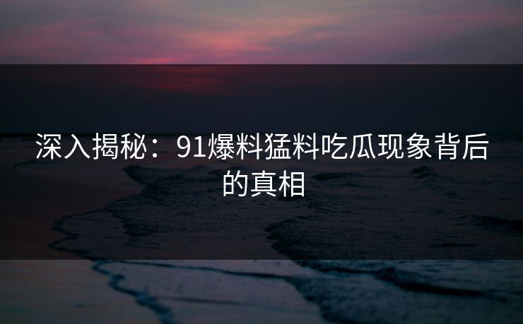 深入揭秘：91爆料猛料吃瓜现象背后的真相
