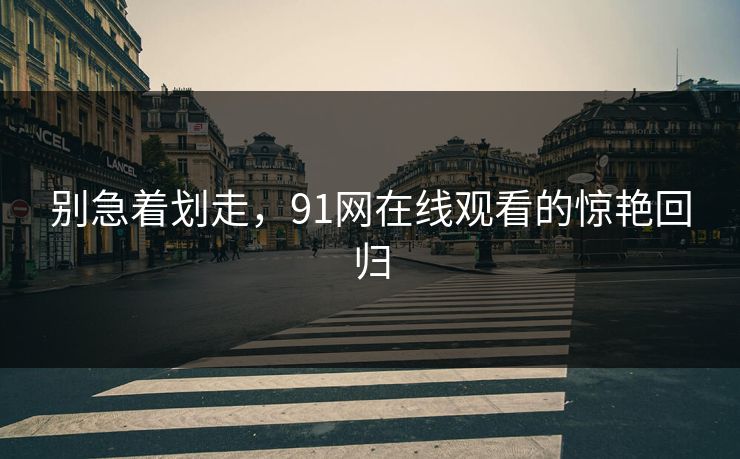 别急着划走，91网在线观看的惊艳回归