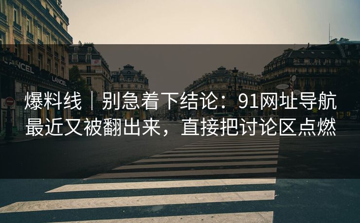 爆料线｜别急着下结论：91网址导航最近又被翻出来，直接把讨论区点燃