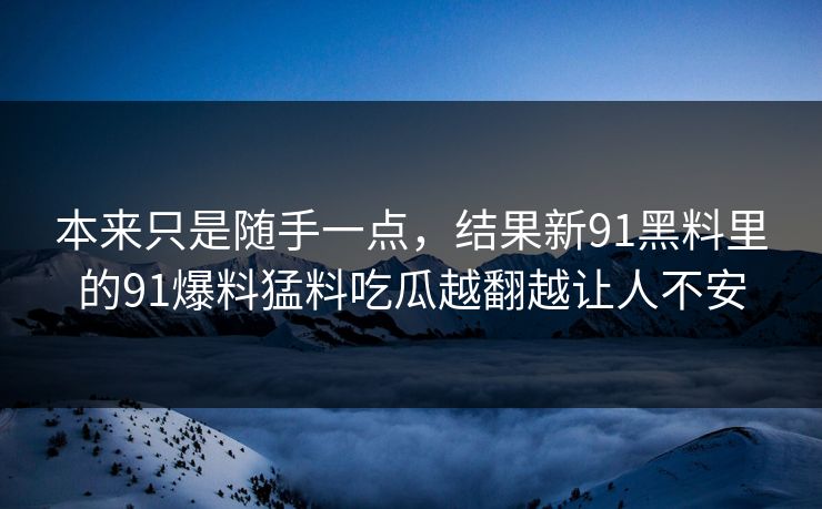 本来只是随手一点，结果新91黑料里的91爆料猛料吃瓜越翻越让人不安