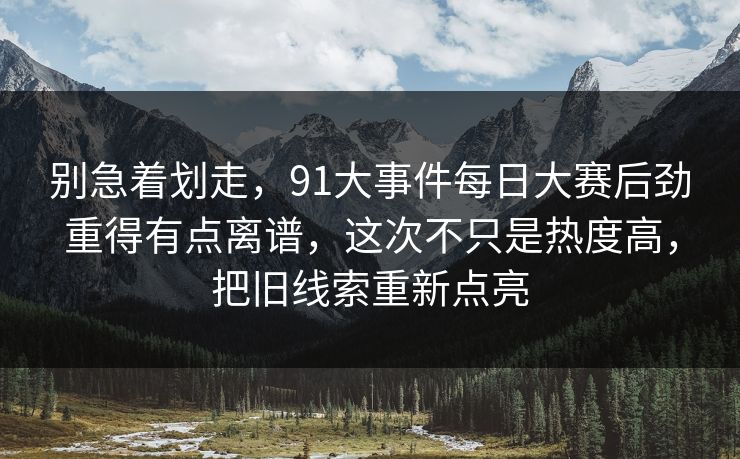 别急着划走，91大事件每日大赛后劲重得有点离谱，这次不只是热度高，把旧线索重新点亮