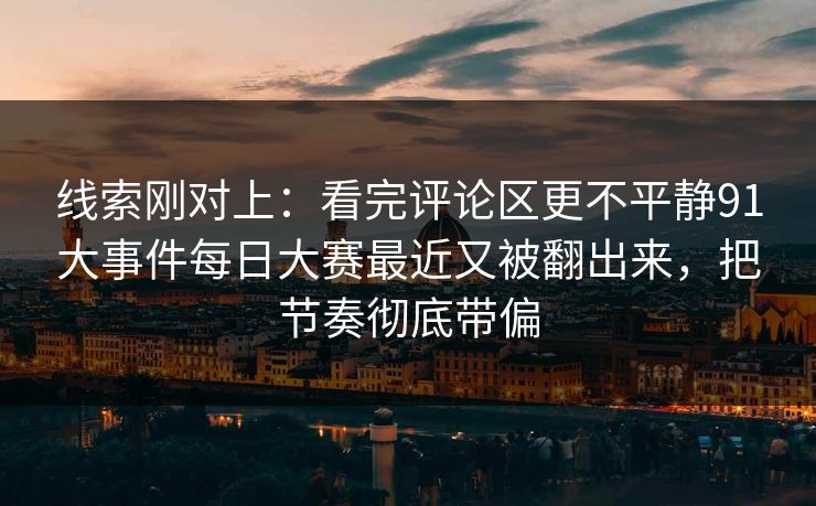 线索刚对上：看完评论区更不平静91大事件每日大赛最近又被翻出来，把节奏彻底带偏