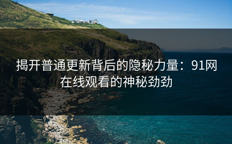 揭开普通更新背后的隐秘力量：91网在线观看的神秘劲劲