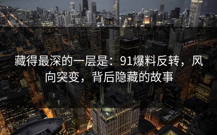 藏得最深的一层是：91爆料反转，风向突变，背后隐藏的故事