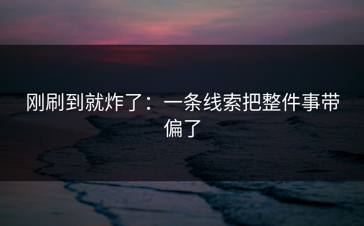 刚刷到就炸了：一条线索把整件事带偏了