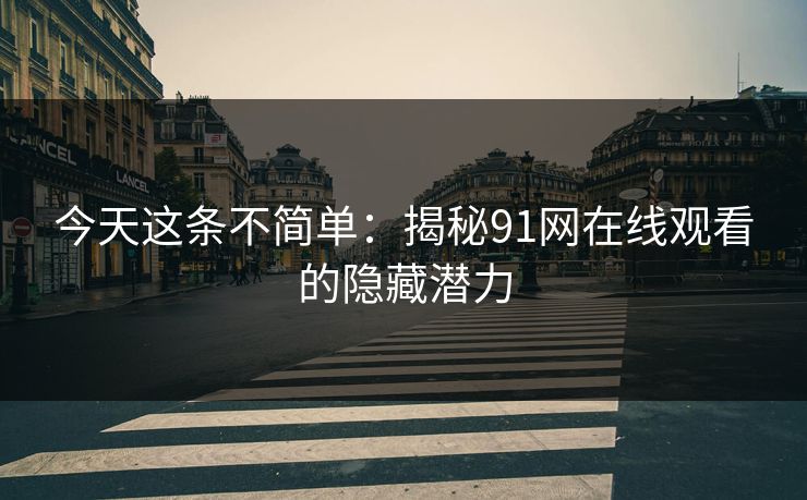 今天这条不简单：揭秘91网在线观看的隐藏潜力