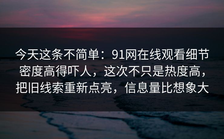 今天这条不简单：91网在线观看细节密度高得吓人，这次不只是热度高，把旧线索重新点亮，信息量比想象大