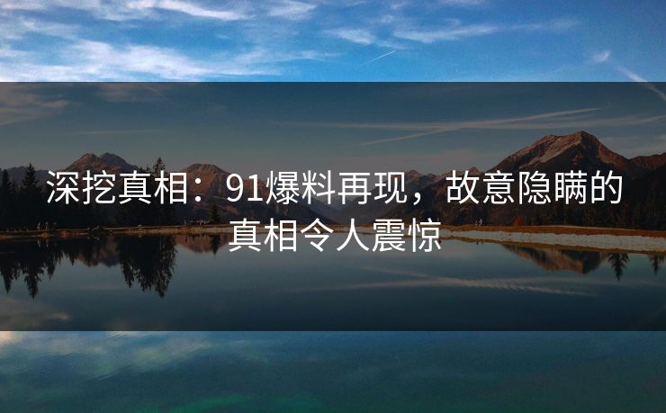 深挖真相：91爆料再现，故意隐瞒的真相令人震惊