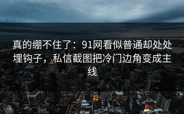 真的绷不住了：91网看似普通却处处埋钩子，私信截图把冷门边角变成主线