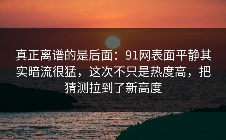 真正离谱的是后面：91网表面平静其实暗流很猛，这次不只是热度高，把猜测拉到了新高度