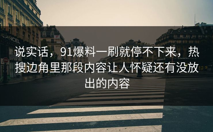 说实话，91爆料一刷就停不下来，热搜边角里那段内容让人怀疑还有没放出的内容