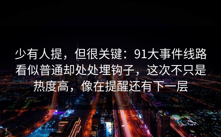 少有人提，但很关键：91大事件线路看似普通却处处埋钩子，这次不只是热度高，像在提醒还有下一层