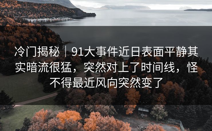 冷门揭秘｜91大事件近日表面平静其实暗流很猛，突然对上了时间线，怪不得最近风向突然变了