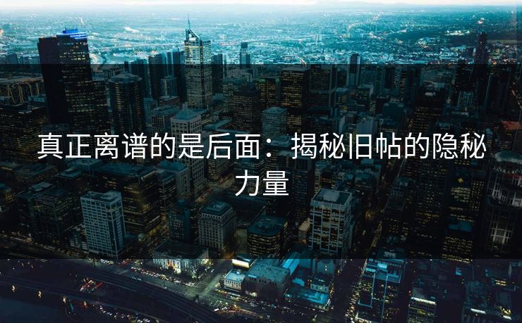 真正离谱的是后面：揭秘旧帖的隐秘力量