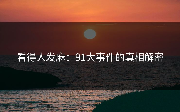看得人发麻：91大事件的真相解密