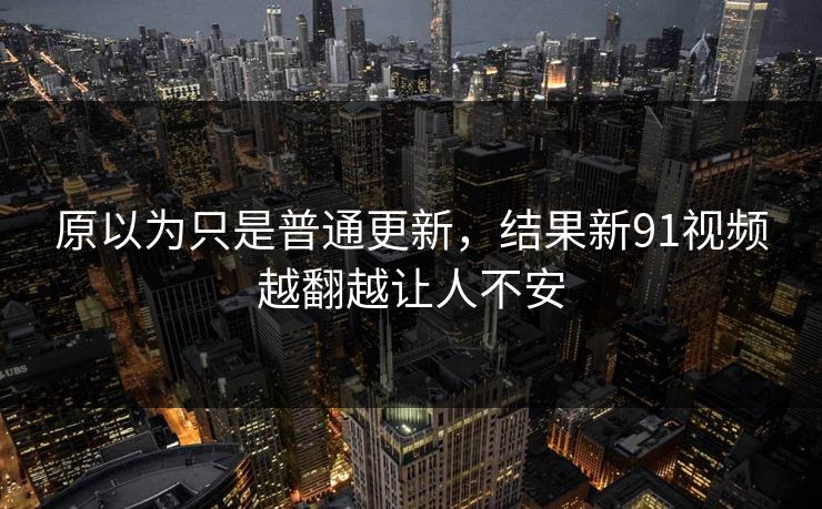 原以为只是普通更新，结果新91视频越翻越让人不安