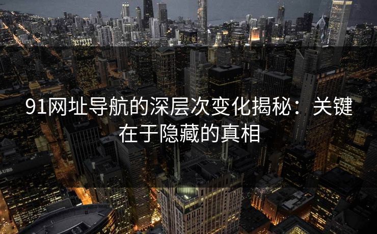 91网址导航的深层次变化揭秘：关键在于隐藏的真相