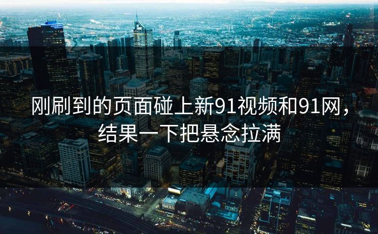 刚刷到的页面碰上新91视频和91网，结果一下把悬念拉满