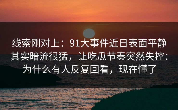 线索刚对上：91大事件近日表面平静其实暗流很猛，让吃瓜节奏突然失控：为什么有人反复回看，现在懂了