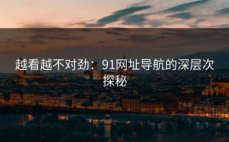 越看越不对劲：91网址导航的深层次探秘